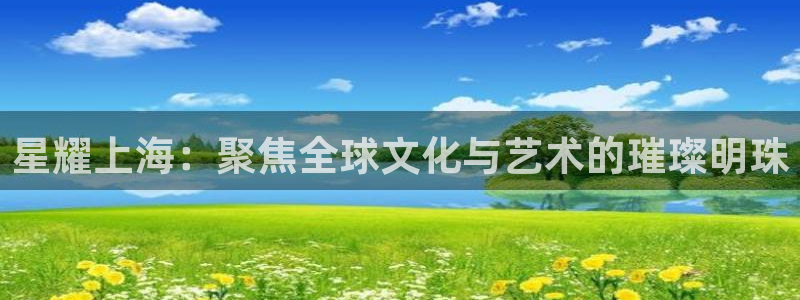 杏宇2官网：星耀上海：聚焦全球文化与艺术的璀璨明珠