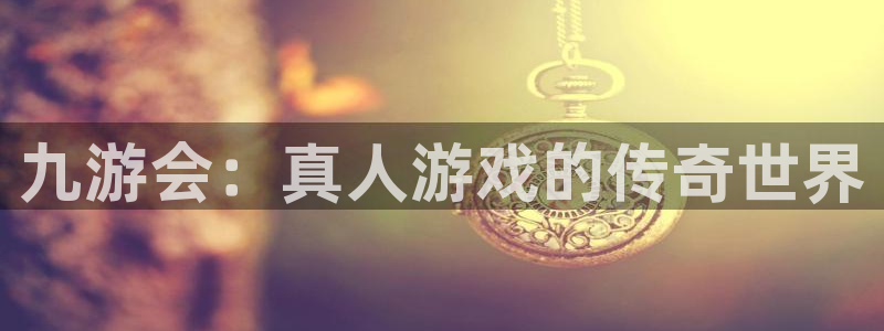 杏宇注册：九游会：真人游戏的传奇世界