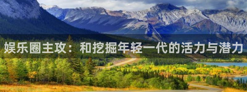 杏宇体育论坛：娱乐圈主攻：和挖掘年轻一代的活力与潜力