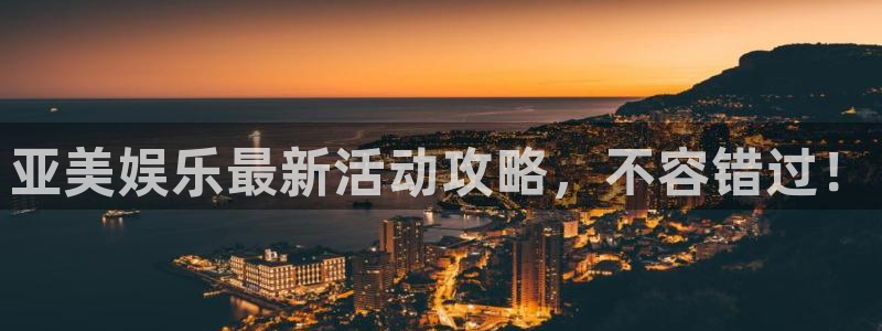 杏宇体育在线注册：亚美娱乐最新活动攻略，不容错过！
