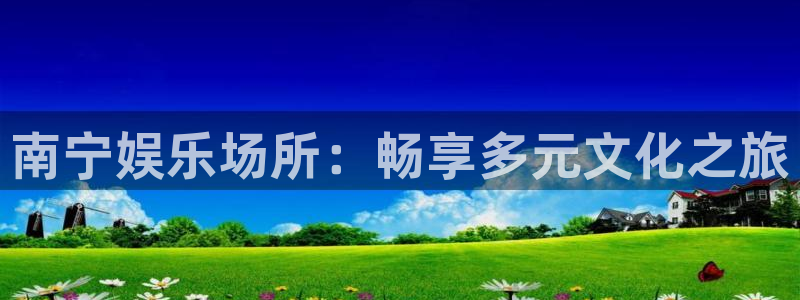 杏宇2体育：南宁娱乐场所：畅享多元文化之旅