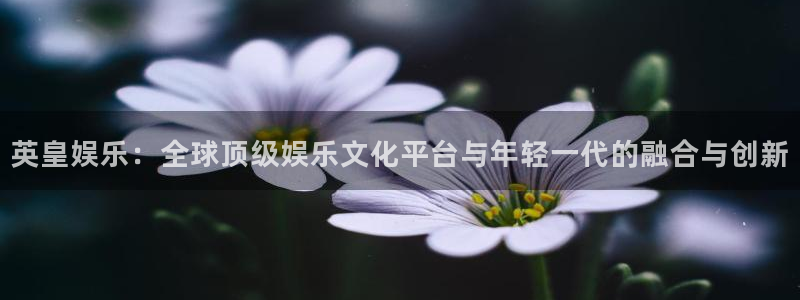 杏宇f平台注册：英皇娱乐：全球顶级娱乐文化平台与年轻一代的融合与创新