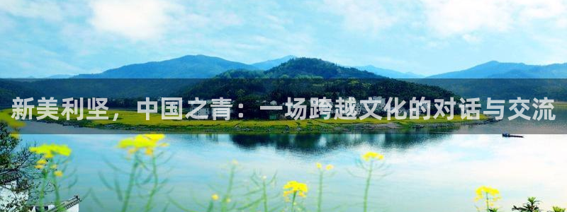 杏宇体育老板是谁：新美利坚，中国之青：一场跨越文化的对话与交流