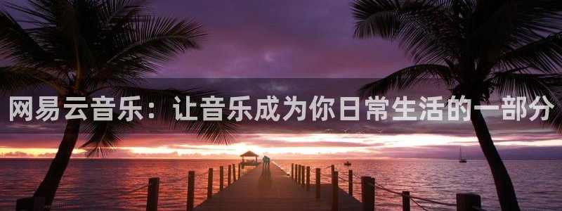 杏宇4注册：网易云音乐：让音乐成为你日常生活的一部分
