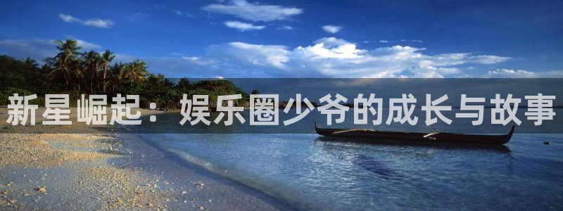 杏宇体育2官网入口：新星崛起：娱乐圈少爷的成长与故事
