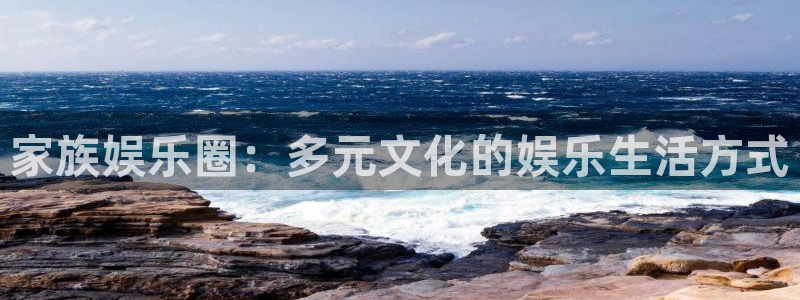 杏宇平台开户：家族娱乐圈：多元文化的娱乐生活方式