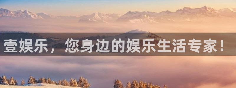 杏宇体育平台登录入口：壹娱乐，您身边的娱乐生活专家！