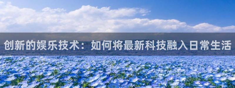 杏宇体育注册：创新的娱乐技术：如何将最新科技融入日常生活