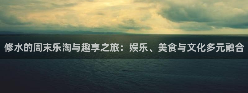杏宇平台官网：修水的周末乐淘与趣享之旅：娱乐、美食与文化多元融合