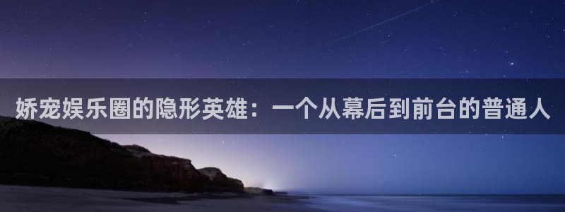 杏宇体育论坛：娇宠娱乐圈的隐形英雄：一个从幕后到前台的普通人