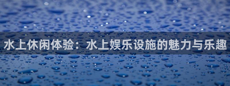杏宇包怎么样：水上休闲体验：水上娱乐设施的魅力与乐趣