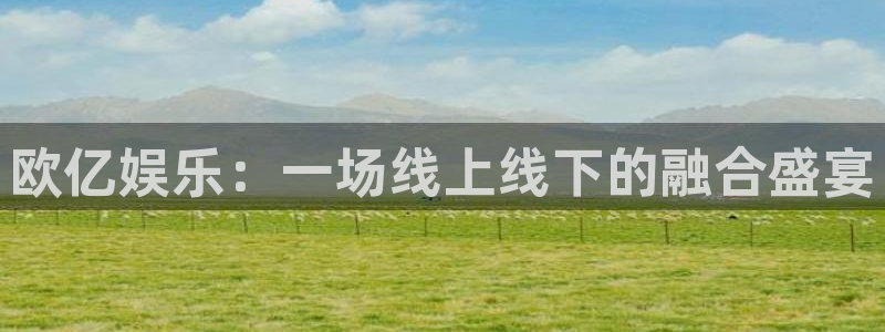 福建杏宇机电股份公司：欧亿娱乐：一场线上线下的融合盛宴