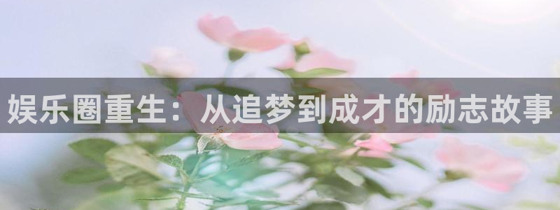 杏宇代理：娱乐圈重生：从追梦到成才的励志故事