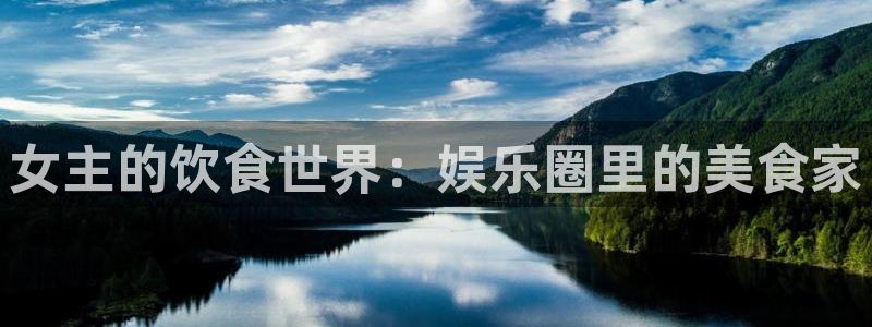 杏宇f凯捷平台在线注册：女主的饮食世界：娱乐圈里的美食家
