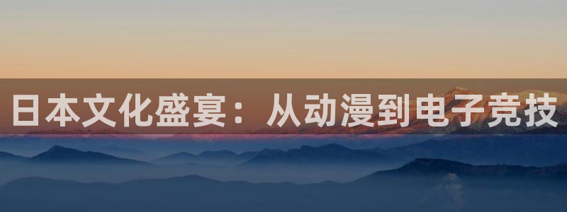 杏宇kgame：日本文化盛宴：从动漫到电子竞技